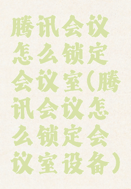 腾讯会议怎么锁定会议室(腾讯会议怎么锁定会议室设备)