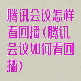 腾讯会议怎样看回播(腾讯会议如何看回播)