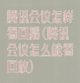 腾讯会议怎样看回播(腾讯会议怎么能看回放)