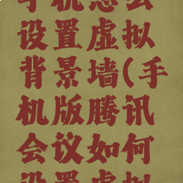 腾讯会议手机怎么设置虚拟背景墙(手机版腾讯会议如何设置虚拟背景)