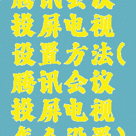 腾讯会议投屏电视设置方法(腾讯会议投屏电视怎么设置)
