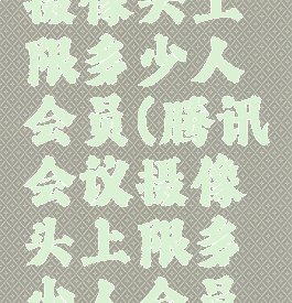 腾讯会议摄像头上限多少人会员(腾讯会议摄像头上限多少人会员可以用)