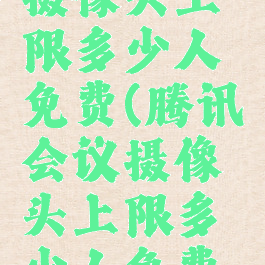 腾讯会议摄像头上限多少人免费(腾讯会议摄像头上限多少人免费使用)