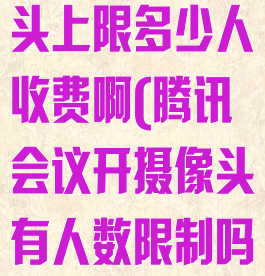 腾讯会议摄像头上限多少人收费啊(腾讯会议开摄像头有人数限制吗)