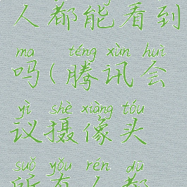 腾讯会议摄像头所有人都能看到吗(腾讯会议摄像头所有人都能看到吗怎么设置)