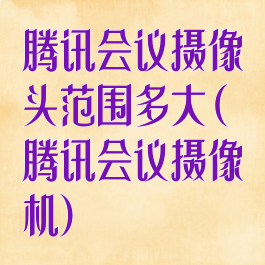 腾讯会议摄像头范围多大(腾讯会议摄像机)