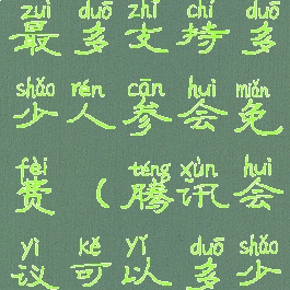 腾讯会议最多支持多少人参会免费(腾讯会议可以多少人参会)