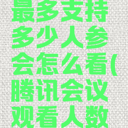 腾讯会议最多支持多少人参会怎么看(腾讯会议观看人数有限制吗)