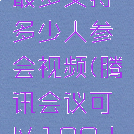 腾讯会议最多支持多少人参会视频(腾讯会议可以100人开视频吗)
