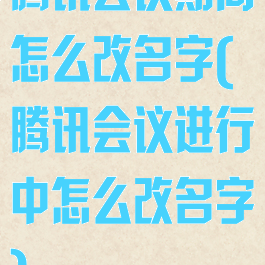 腾讯会议期间怎么改名字(腾讯会议进行中怎么改名字)