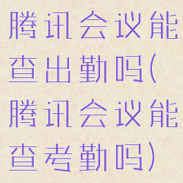 腾讯会议能查出勤吗(腾讯会议能查考勤吗)