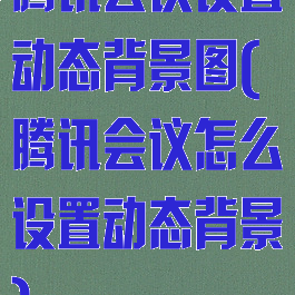 腾讯会议设置动态背景图(腾讯会议怎么设置动态背景)