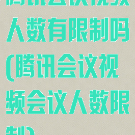 腾讯会议视频人数有限制吗(腾讯会议视频会议人数限制)