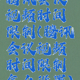 腾讯会议视频时间限制(腾讯会议视频时间限制怎么设置)