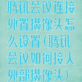 腾讯会议连接外置摄像头怎么设置(腾讯会议如何接入外部摄像头)