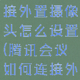 腾讯会议连接外置摄像头怎么设置(腾讯会议如何连接外接摄像头)