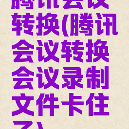 腾讯会议转换(腾讯会议转换会议录制文件卡住了)