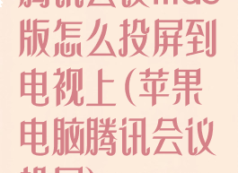 腾讯会议mac版怎么投屏到电视上(苹果电脑腾讯会议投屏)