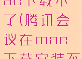 腾讯会议mac下载不了(腾讯会议在mac下载安装不了)