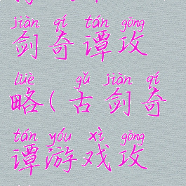 腾讯单机古剑奇谭攻略(古剑奇谭游戏攻略)