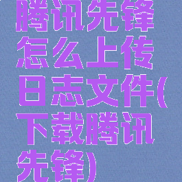 腾讯先锋怎么上传日志文件(下载腾讯先锋)