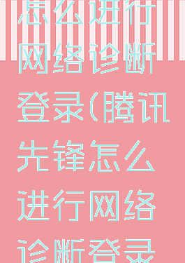 腾讯先锋怎么进行网络诊断登录(腾讯先锋怎么进行网络诊断登录的)