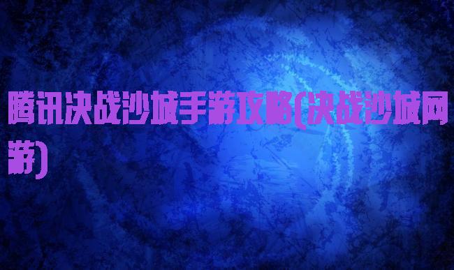 腾讯决战沙城手游攻略(决战沙城网游)