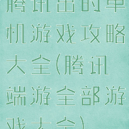 腾讯出的单机游戏攻略大全(腾讯端游全部游戏大全)