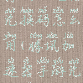 腾讯加速器兑换码怎么用(腾讯加速器手游兑换码)