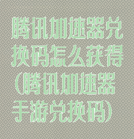 腾讯加速器兑换码怎么获得(腾讯加速器手游兑换码)