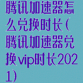 腾讯加速器怎么兑换时长(腾讯加速器兑换vip时长2021)