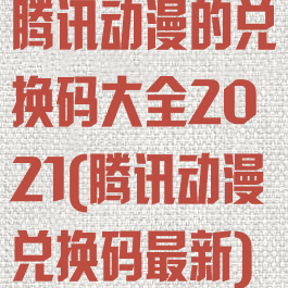 腾讯动漫的兑换码大全2021(腾讯动漫兑换码最新)