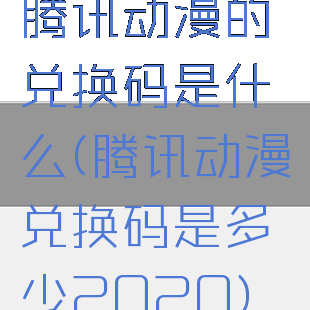腾讯动漫的兑换码是什么(腾讯动漫兑换码是多少2020)