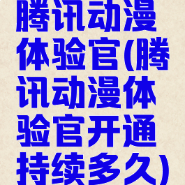 腾讯动漫体验官(腾讯动漫体验官开通持续多久)