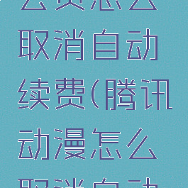 腾讯动漫会员怎么取消自动续费(腾讯动漫怎么取消自动购买会员)