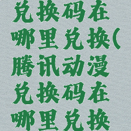 腾讯动漫兑换码在哪里兑换(腾讯动漫兑换码在哪里兑换的)