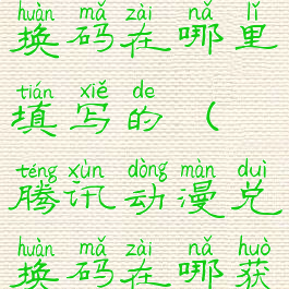 腾讯动漫兑换码在哪里填写的(腾讯动漫兑换码在哪获取)