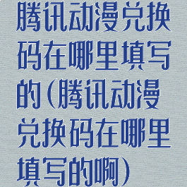 腾讯动漫兑换码在哪里填写的(腾讯动漫兑换码在哪里填写的啊)