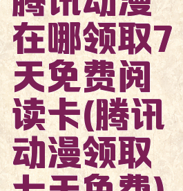 腾讯动漫在哪领取7天免费阅读卡(腾讯动漫领取七天免费)