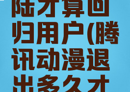 腾讯动漫多久不登陆才算回归用户(腾讯动漫退出多久才可以领回归?)