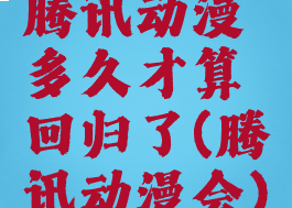 腾讯动漫多久才算回归了(腾讯动漫会)