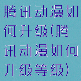 腾讯动漫如何升级(腾讯动漫如何升级等级)
