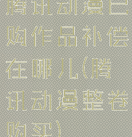 腾讯动漫已购作品补偿在哪儿(腾讯动漫整卷购买)