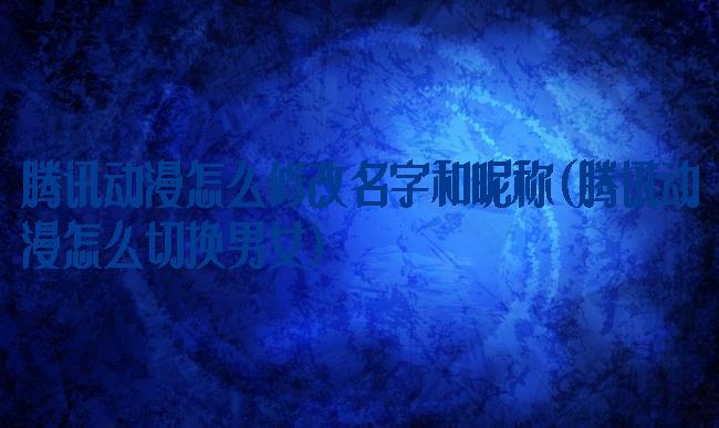 腾讯动漫怎么修改名字和昵称(腾讯动漫怎么切换男女)