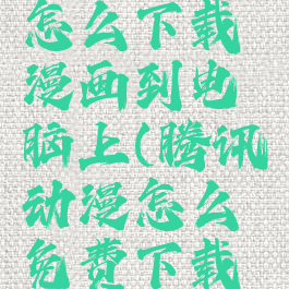 腾讯动漫怎么下载漫画到电脑上(腾讯动漫怎么免费下载漫画)