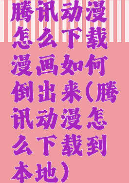 腾讯动漫怎么下载漫画如何倒出来(腾讯动漫怎么下载到本地)