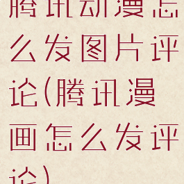 腾讯动漫怎么发图片评论(腾讯漫画怎么发评论)