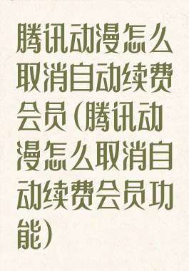 腾讯动漫怎么取消自动续费会员(腾讯动漫怎么取消自动续费会员功能)