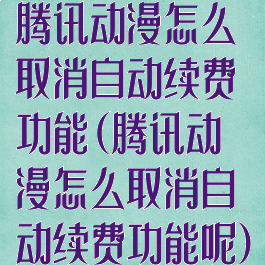 腾讯动漫怎么取消自动续费功能(腾讯动漫怎么取消自动续费功能呢)
