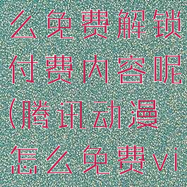 腾讯动漫怎么免费解锁付费内容呢(腾讯动漫怎么免费vip?)